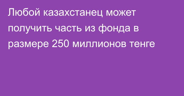 Любой казахстанец может получить часть из фонда в размере 250 миллионов тенге