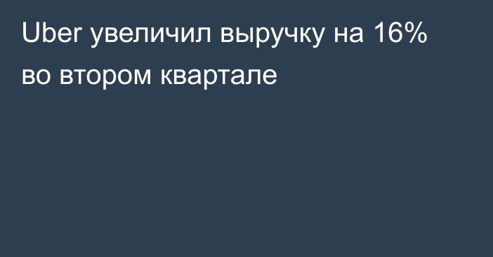 Uber увеличил выручку на 16% во втором квартале