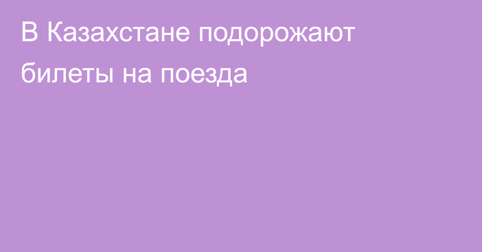 В Казахстане подорожают билеты на поезда