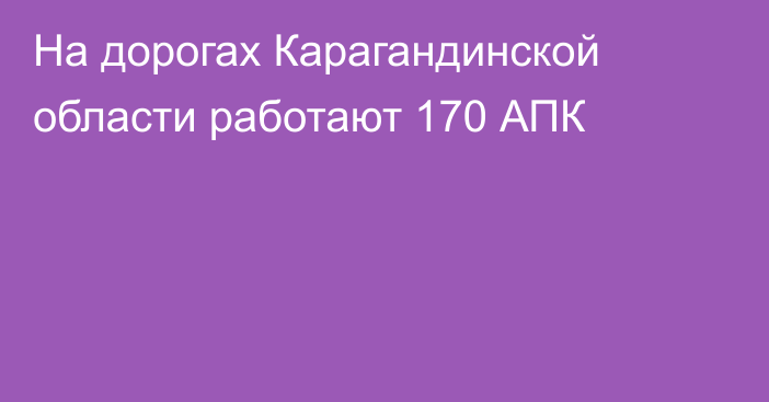 На дорогах Карагандинской области работают 170 АПК