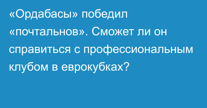 «Ордабасы» победил «почтальнов». Сможет ли он справиться с профессиональным клубом в еврокубках?