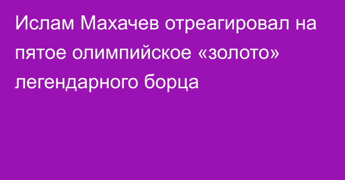 Ислам Махачев отреагировал на пятое олимпийское «золото» легендарного борца