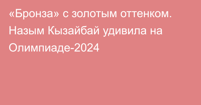 «Бронза» с золотым оттенком. Назым Кызайбай удивила на Олимпиаде-2024