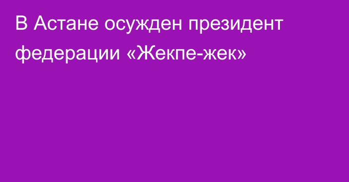 В Астане осужден президент федерации «Жекпе-жек»