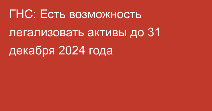 ГНС: Есть возможность легализовать активы до 31 декабря 2024 года