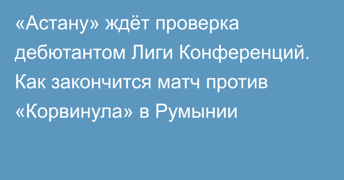 «Астану» ждёт проверка дебютантом Лиги Конференций. Как закончится матч против «Корвинула» в Румынии