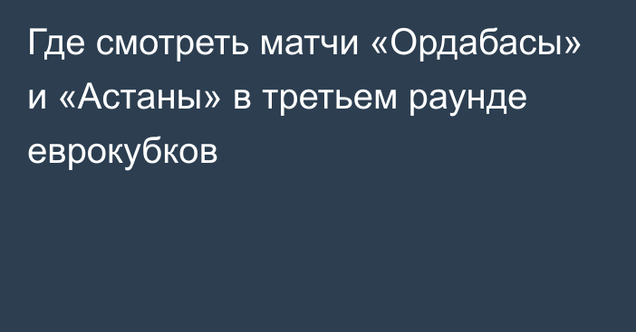 Где смотреть матчи «Ордабасы» и «Астаны» в третьем раунде еврокубков