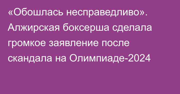 «Обошлась несправедливо». Алжирская боксерша сделала громкое заявление после скандала на Олимпиаде-2024