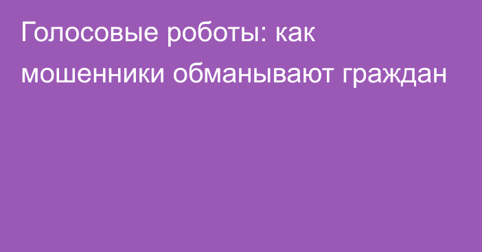 Голосовые роботы: как мошенники обманывают граждан