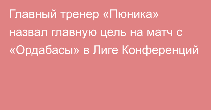 Главный тренер «Пюника» назвал главную цель на матч с «Ордабасы» в Лиге Конференций