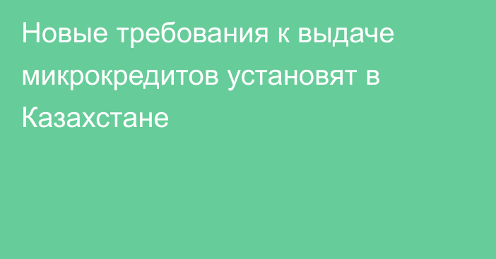 Новые требования к выдаче микрокредитов установят в Казахстане