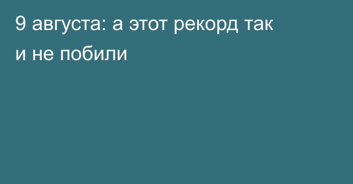 9 августа: а этот рекорд так и не побили