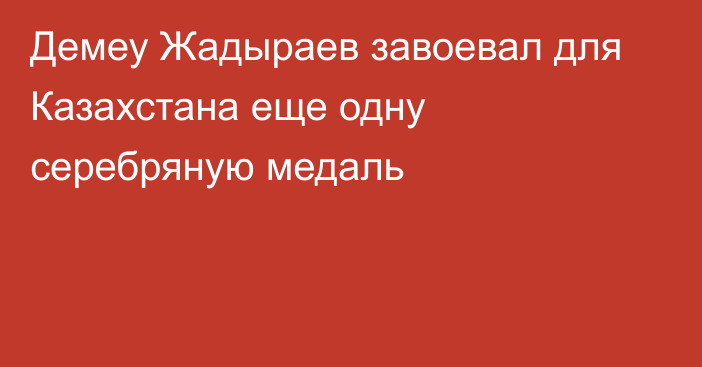 Демеу Жадыраев завоевал для Казахстана еще одну серебряную медаль