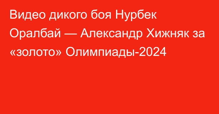 Видео дикого боя Нурбек Оралбай — Александр Хижняк за «золото» Олимпиады-2024