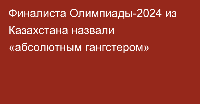 Финалиста Олимпиады-2024 из Казахстана назвали «абсолютным гангстером»