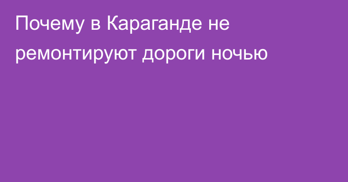 Почему в Караганде не ремонтируют дороги ночью