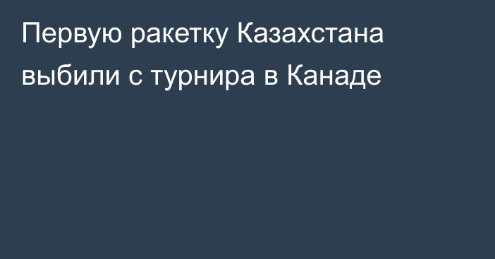 Первую ракетку Казахстана выбили с турнира в Канаде