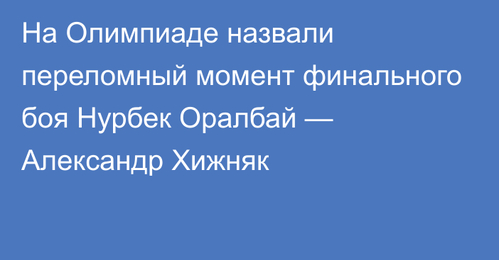 На Олимпиаде назвали переломный момент финального боя Нурбек Оралбай — Александр Хижняк