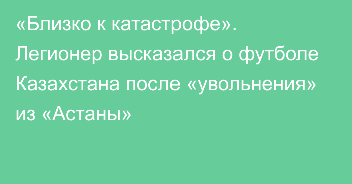 «Близко к катастрофе». Легионер высказался о футболе Казахстана после «увольнения» из «Астаны»