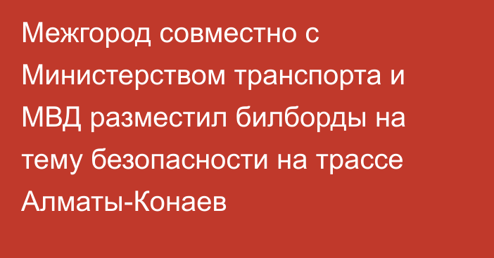 Межгород совместно с Министерством транспорта  и МВД разместил билборды на тему безопасности на трассе Алматы-Конаев