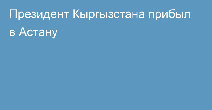 Президент Кыргызстана прибыл в Астану