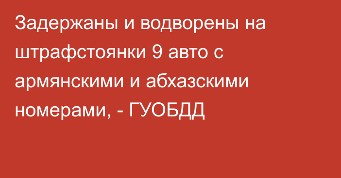 Задержаны и водворены на штрафстоянки 9 авто с армянскими и абхазскими номерами, - ГУОБДД