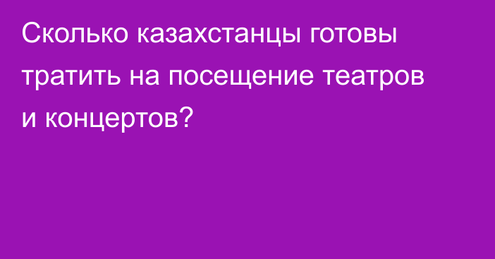 Сколько казахстанцы готовы тратить на посещение театров и концертов?