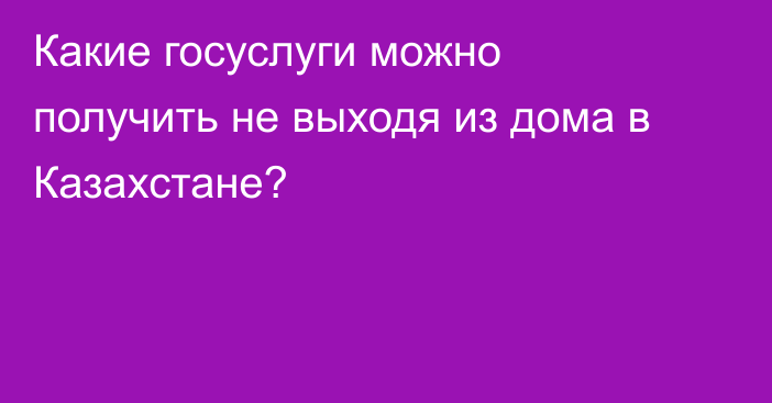 Какие госуслуги можно получить не выходя из дома в Казахстане?