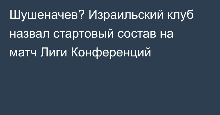 Шушеначев? Израильский клуб назвал стартовый состав на матч Лиги Конференций