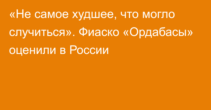 «Не самое худшее, что могло случиться». Фиаско «Ордабасы» оценили в России