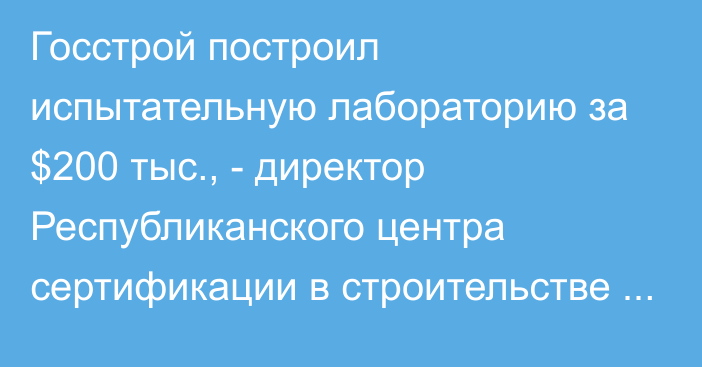 Госстрой построил испытательную лабораторию за $200 тыс., - директор Республиканского центра сертификации в строительстве Кожобеков