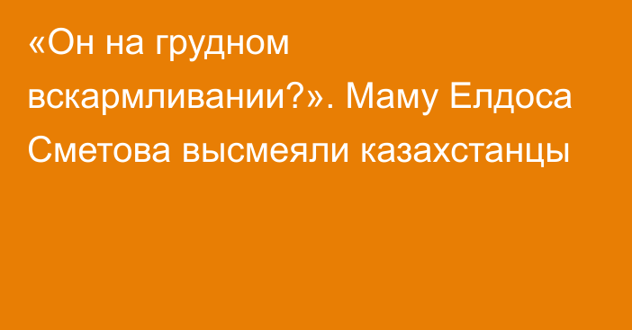 «Он на грудном вскармливании?». Маму Елдоса Сметова высмеяли казахстанцы