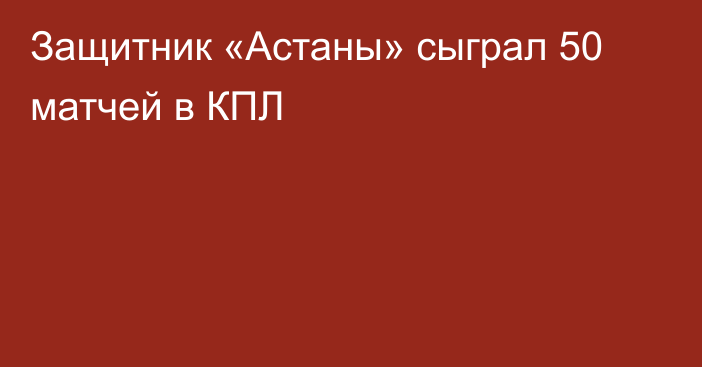 Защитник «Астаны» сыграл 50 матчей в КПЛ