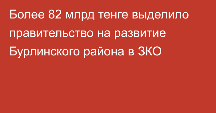 Более 82 млрд тенге выделило правительство на развитие Бурлинского района в ЗКО