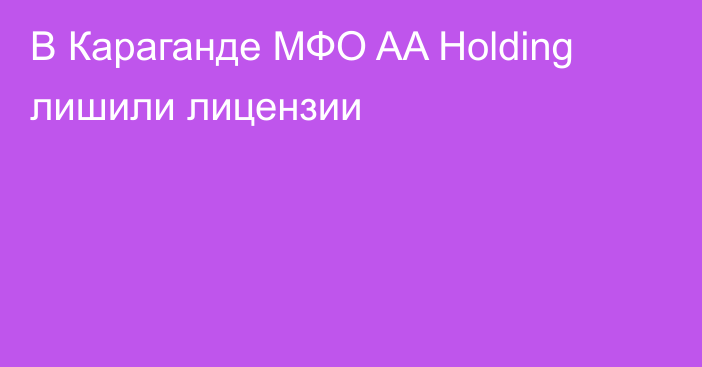 В Караганде МФО AA Holding лишили лицензии