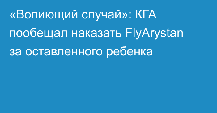 «Вопиющий случай»: КГА пообещал наказать FlyArystan за оставленного ребенка