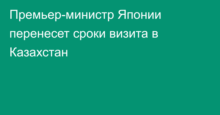 Премьер-министр Японии перенесет сроки визита в Казахстан