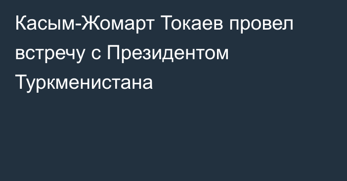 Касым-Жомарт Токаев провел встречу с Президентом Туркменистана