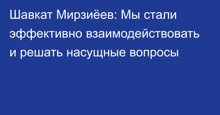 Шавкат Мирзиёев: Мы стали эффективно взаимодействовать и решать насущные вопросы