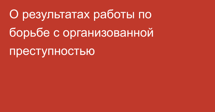 О результатах работы по борьбе с организованной преступностью