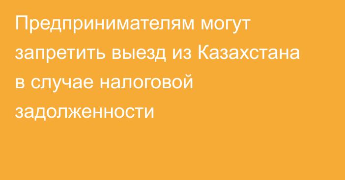 Предпринимателям могут запретить выезд из Казахстана в случае налоговой задолженности