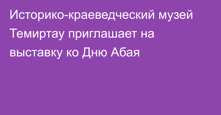 Историко-краеведческий музей Темиртау приглашает на выставку ко Дню Абая