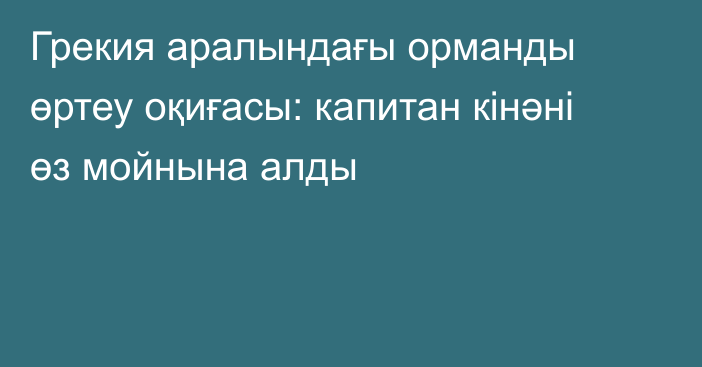 Грекия аралындағы орманды өртеу оқиғасы: капитан кінәні өз мойнына алды