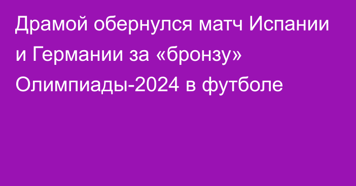 Драмой обернулся матч Испании и Германии за «бронзу» Олимпиады-2024 в футболе