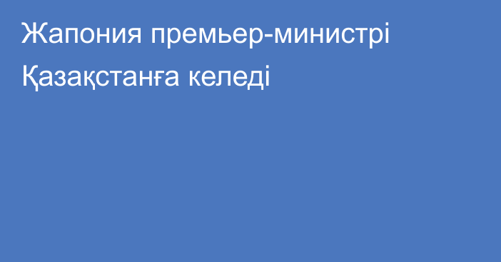 Жапония премьер-министрі Қазақстанға келеді