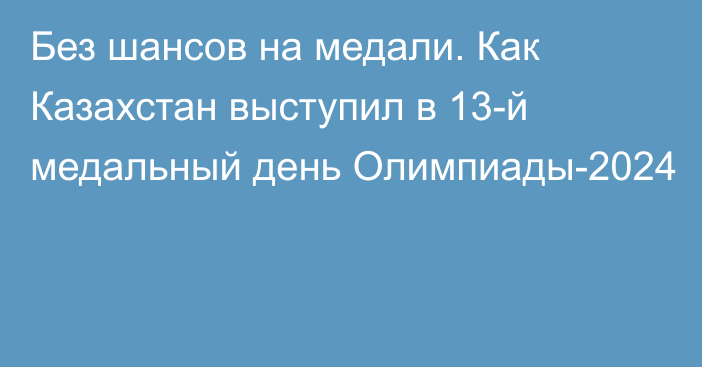 Без шансов на медали. Как Казахстан выступил в 13-й медальный день Олимпиады-2024