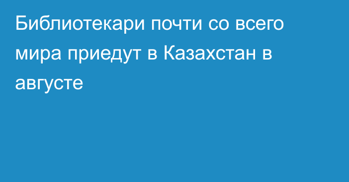 Библиотекари почти со всего мира приедут в Казахстан в августе