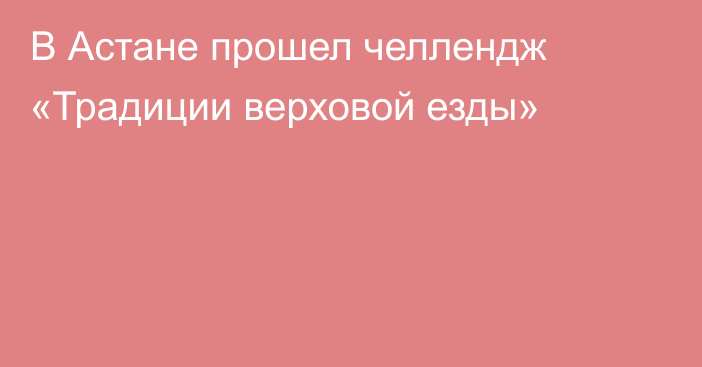 В Астане прошел челлендж «Традиции верховой езды»