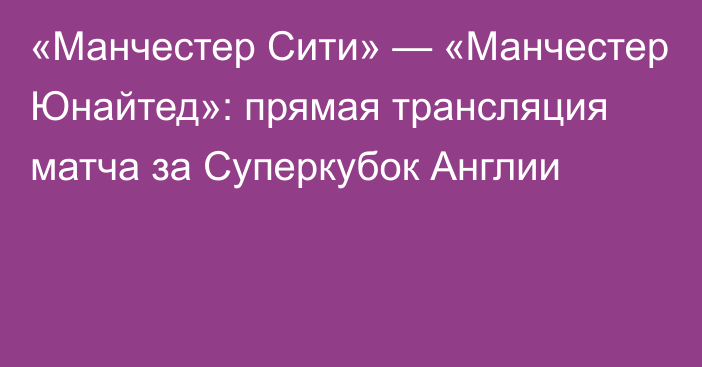 «Манчестер Сити» — «Манчестер Юнайтед»: прямая трансляция матча за Суперкубок Англии