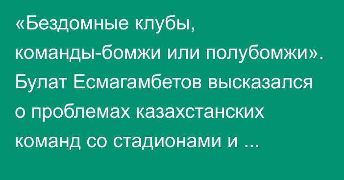 «Бездомные клубы, команды-бомжи или полубомжи». Булат Есмагамбетов высказался о проблемах казахстанских команд со стадионами и предложил пути решения